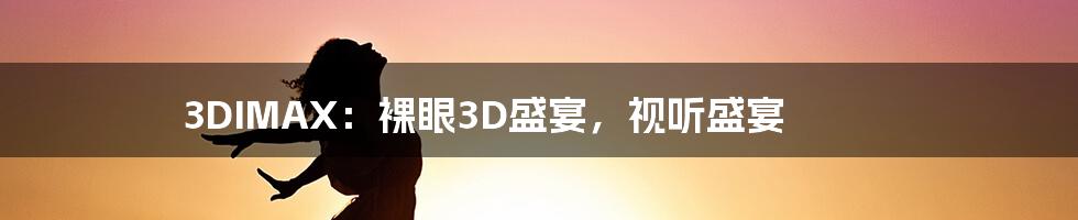 3DIMAX：裸眼3D盛宴，视听盛宴