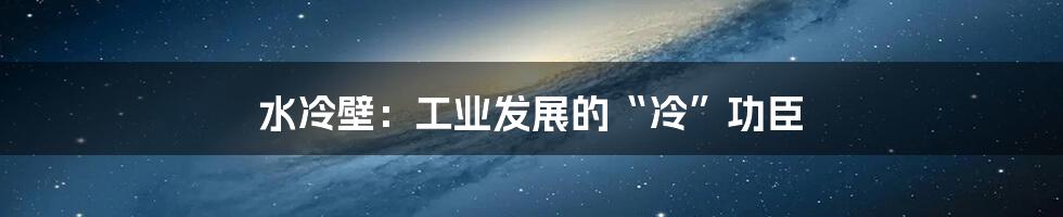 水冷壁：工业发展的“冷”功臣