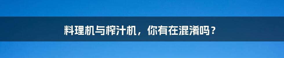 料理机与榨汁机,你有在混淆吗?