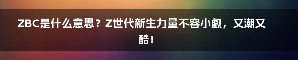 ZBC是什么意思？Z世代新生力量不容小觑，又潮又酷！