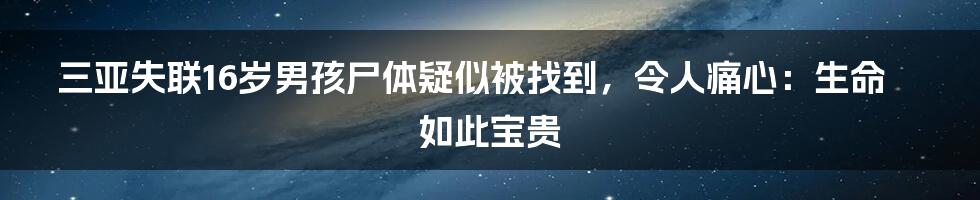 三亚失联16岁男孩尸体疑似被找到，令人痛心：生命如此宝贵