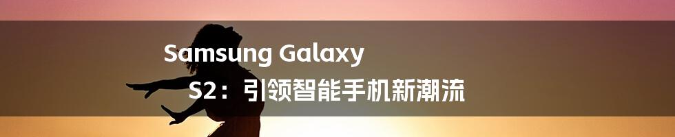 Samsung Galaxy S2：引领智能手机新潮流