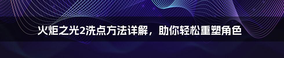 火炬之光2洗点方法详解，助你轻松重塑角色