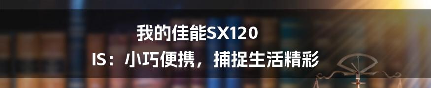 我的佳能SX120 IS：小巧便携，捕捉生活精彩