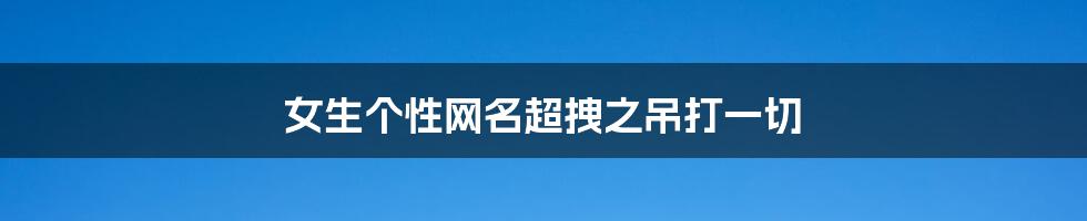 女生个性网名超拽之吊打一切