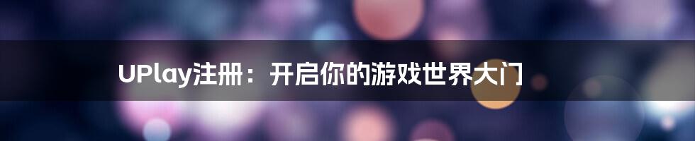 UPlay注册：开启你的游戏世界大门