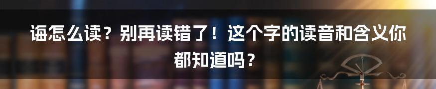 诲怎么读?别再读错了!这个字的读音和含义你都知道吗?