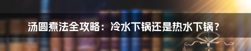 汤圆煮法全攻略：冷水下锅还是热水下锅？