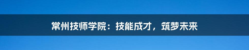 常州技师学院：技能成才，筑梦未来