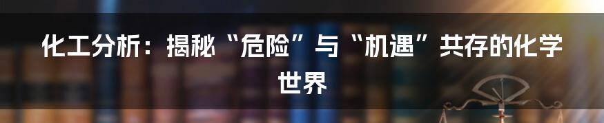 化工分析：揭秘“危险”与“机遇”共存的化学世界