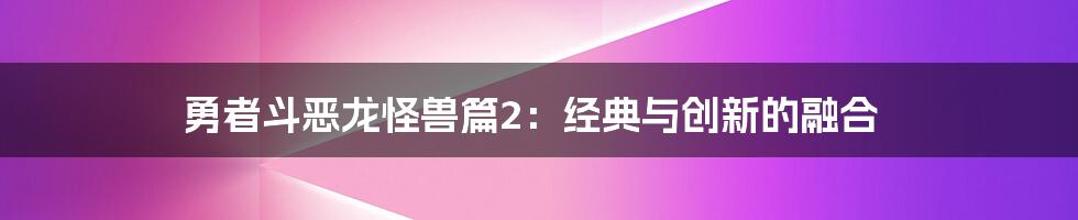 勇者斗恶龙怪兽篇2：经典与创新的融合