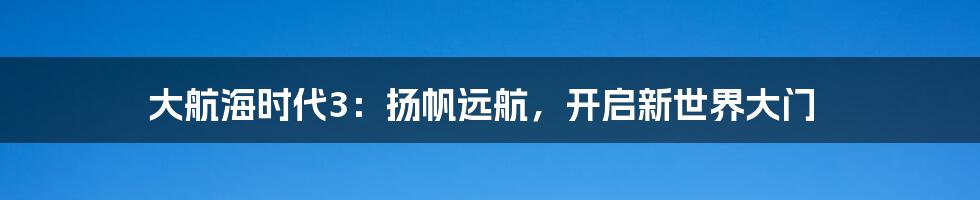 大航海时代3:扬帆远航,开启新世界大门