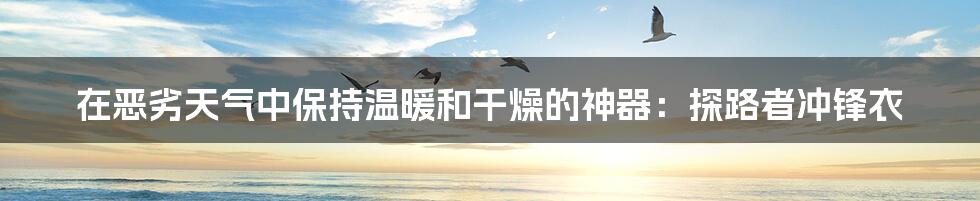 在恶劣天气中保持温暖和干燥的神器：探路者冲锋衣