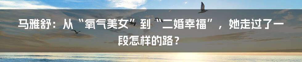 马雅舒：从“氧气美女”到“二婚幸福”，她走过了一段怎样的路？