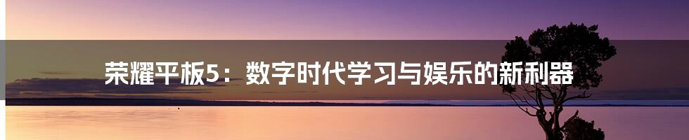 荣耀平板5：数字时代学习与娱乐的新利器