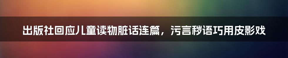 出版社回应儿童读物脏话连篇，污言秽语巧用皮影戏