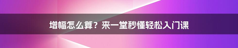 增幅怎么算？来一堂秒懂轻松入门课