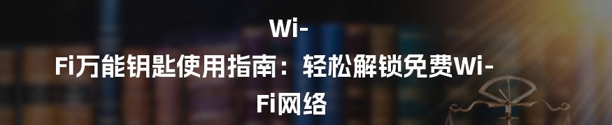 Wi-Fi万能钥匙使用指南：轻松解锁免费Wi-Fi网络