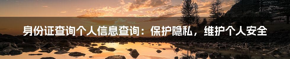 身份证查询个人信息查询：保护隐私，维护个人安全