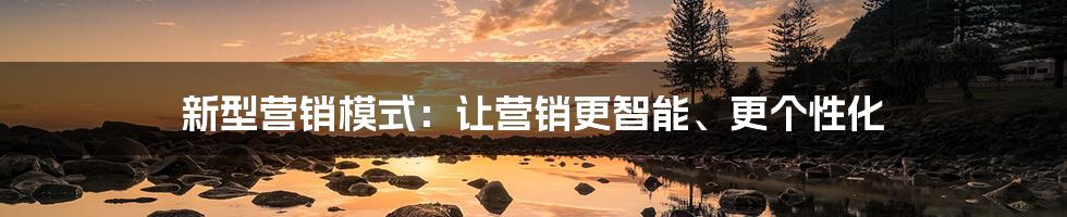 新型营销模式：让营销更智能、更个性化