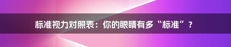 标准视力对照表：你的眼睛有多“标准”？