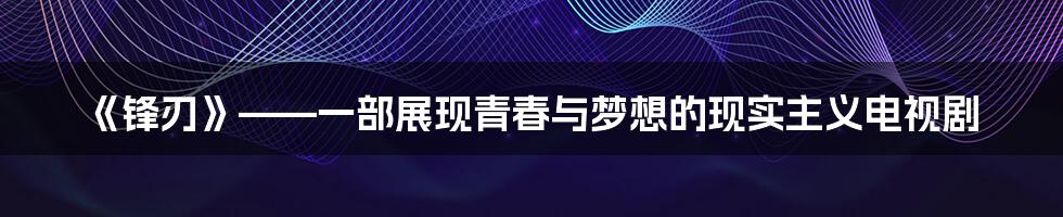 《锋刃》——一部展现青春与梦想的现实主义电视剧