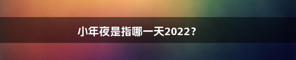 小年夜是指哪一天2022？