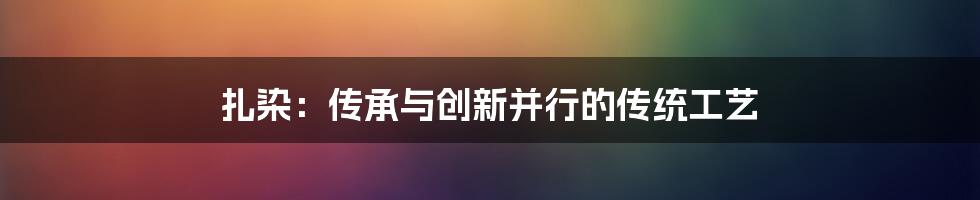 扎染：传承与创新并行的传统工艺