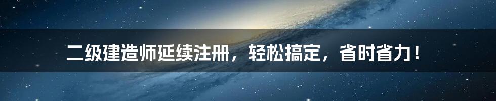 二级建造师延续注册，轻松搞定，省时省力！