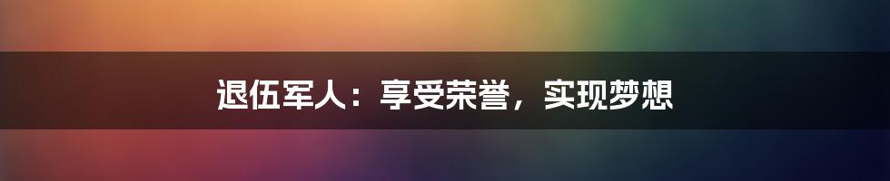 退伍军人：享受荣誉，实现梦想