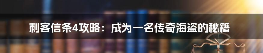 刺客信条4攻略：成为一名传奇海盗的秘籍