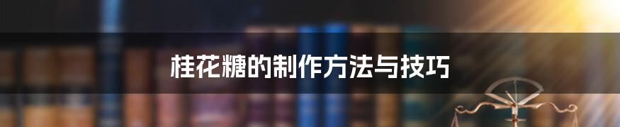 桂花糖的制作方法与技巧