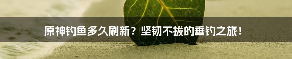 原神钓鱼多久刷新？坚韧不拔的垂钓之旅！