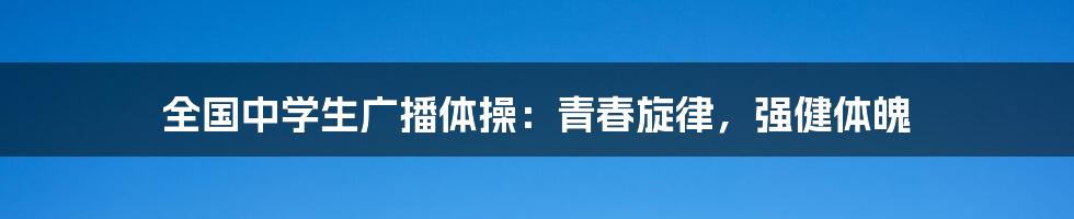 全国中学生广播体操：青春旋律，强健体魄