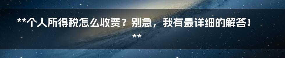 **个人所得税怎么收费?别急,我有最详细的解答!**