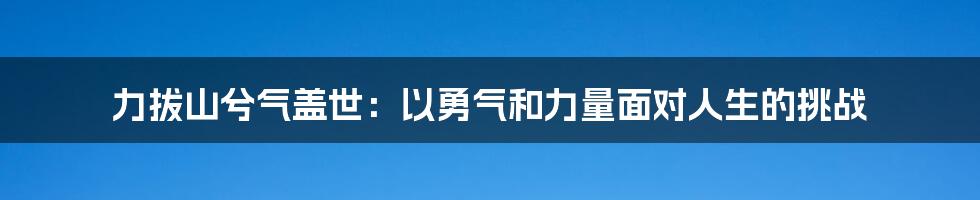 力拔山兮气盖世：以勇气和力量面对人生的挑战