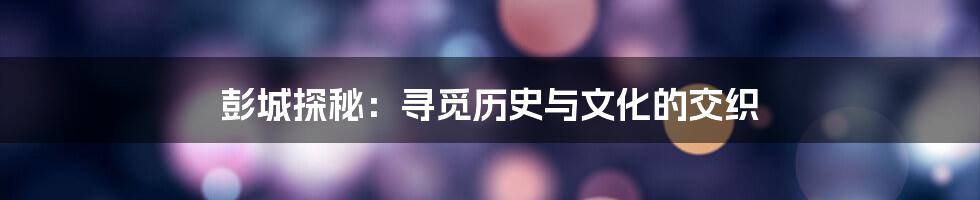 彭城探秘：寻觅历史与文化的交织