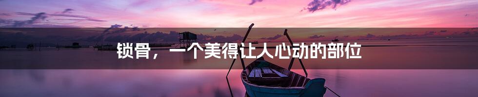 锁骨,一个美得让人心动的部位