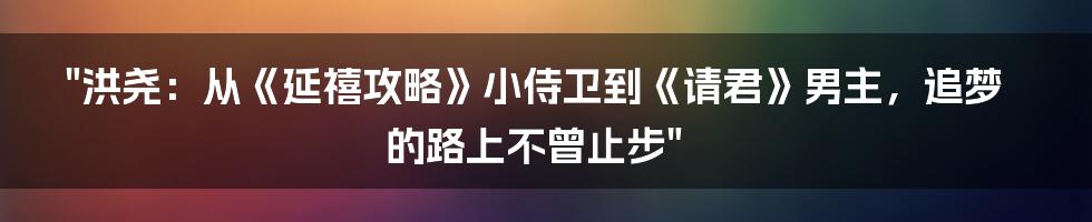 "洪尧：从《延禧攻略》小侍卫到《请君》男主，追梦的路上不曾止步"