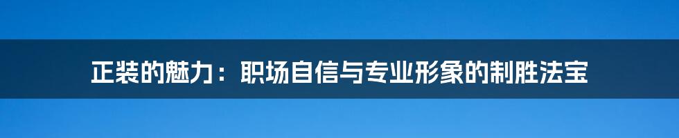 正装的魅力:职场自信与专业形象的制胜法宝