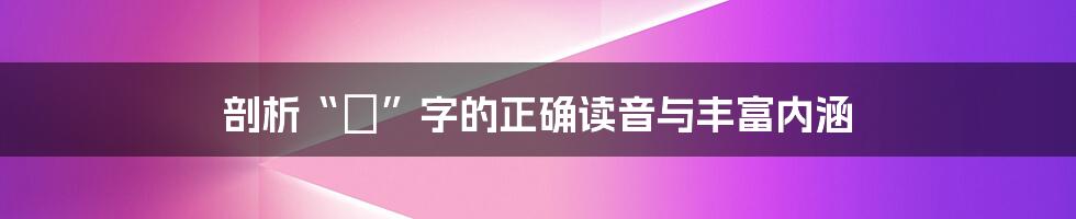 剖析“竑”字的正确读音与丰富内涵