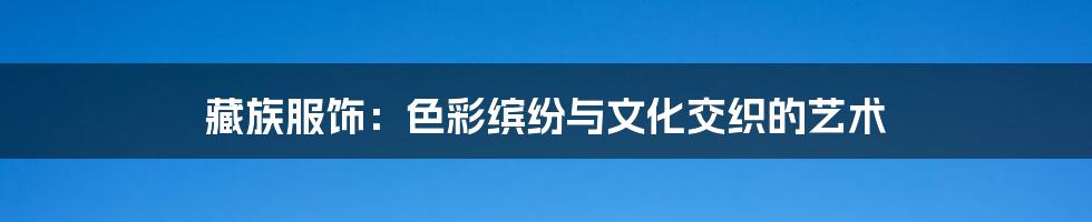 藏族服饰：色彩缤纷与文化交织的艺术