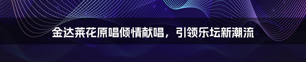 金达莱花原唱倾情献唱,引领乐坛新潮流