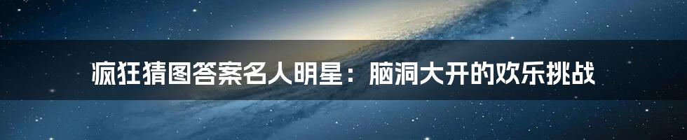 疯狂猜图答案名人明星：脑洞大开的欢乐挑战