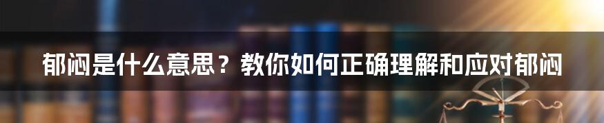 郁闷是什么意思？教你如何正确理解和应对郁闷