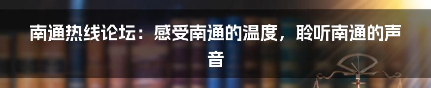 南通热线论坛：感受南通的温度，聆听南通的声音