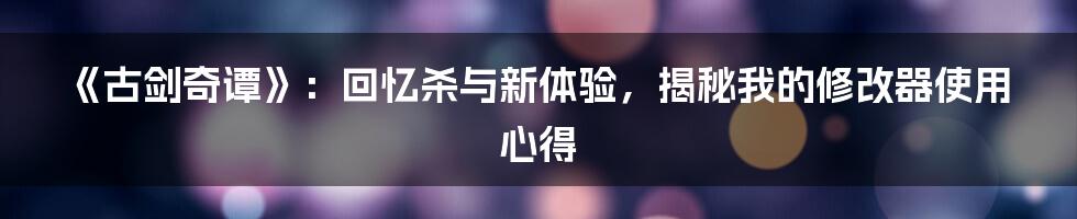 《古剑奇谭》:回忆杀与新体验,揭秘我的修改器使用心得
