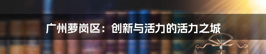 广州萝岗区：创新与活力的活力之城