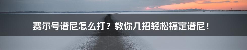 赛尔号谱尼怎么打?教你几招轻松搞定谱尼!