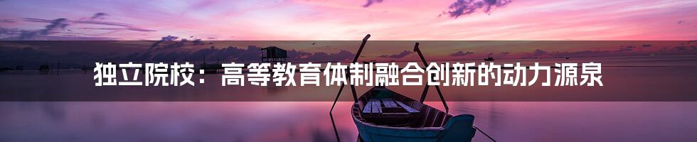 独立院校：高等教育体制融合创新的动力源泉